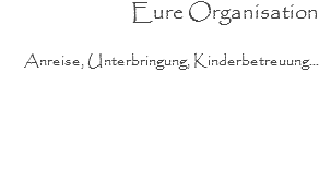 Eure Organisation
Anreise, Unterbringung, Kinderbetreuung...